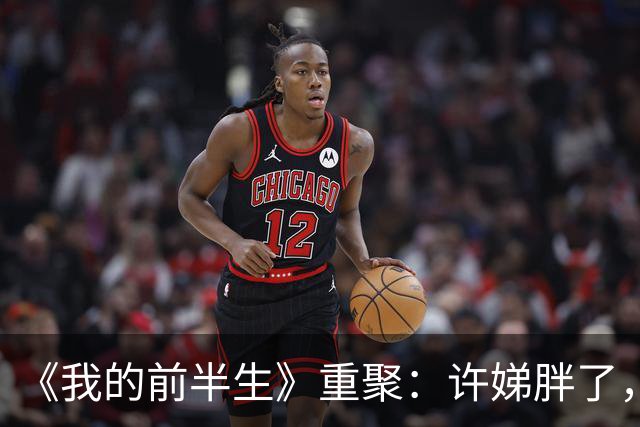 《我的前半生》重聚：许娣胖了，马伊琍骨相显嫩，雷佳音长发邋遢