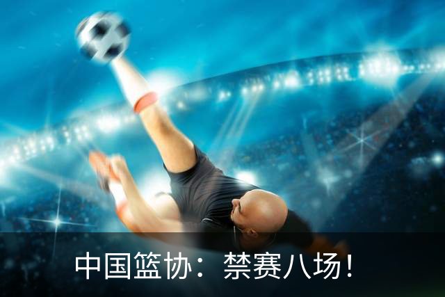 中国篮协：禁赛八场！