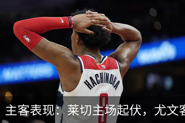 主客表现：莱切主场起伏，尤文客场更稳