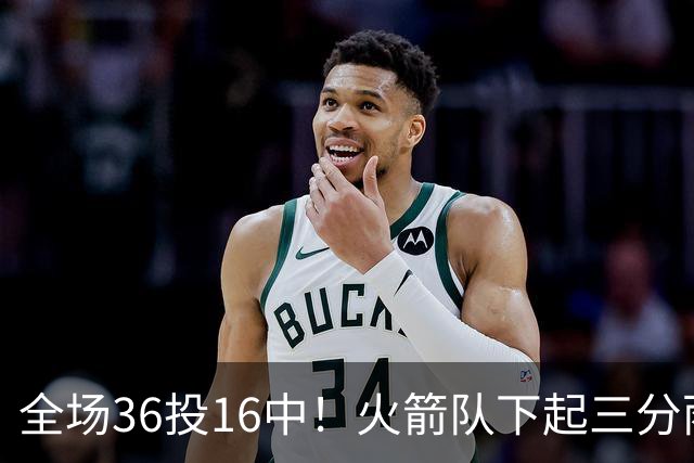 全场36投16中！火箭队下起三分雨，命中率超4成，9人皆有三分进账，小史密斯变射手王
