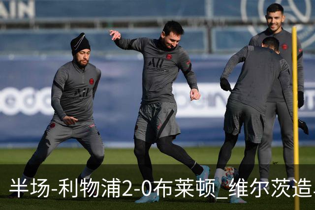 半场-利物浦2-0布莱顿 维尔茨造乌龙伊萨克建功巴尔科拉送助攻