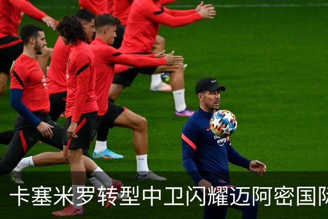 卡塞米罗转型中卫闪耀迈阿密国际，获主帅基利盛赞