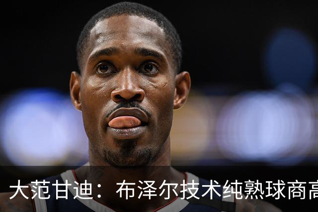 大范甘迪：布泽尔技术纯熟球商高 看好他当选最佳新秀