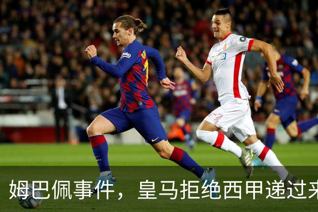 姆巴佩事件，皇马拒绝西甲递过来的台阶，也拒绝了认真解决这件事