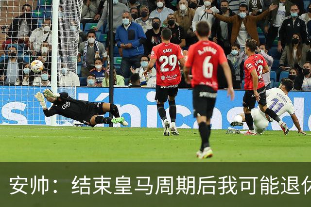 安帅：结束皇马周期后我可能退休 本泽马能拿金球