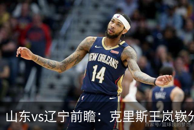 山东vs辽宁前瞻：克里斯王岚嵚分别战旧主，山东力争开门红