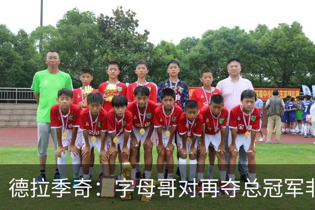 德拉季奇：字母哥对再夺总冠军非常渴望，完美契合热火体系