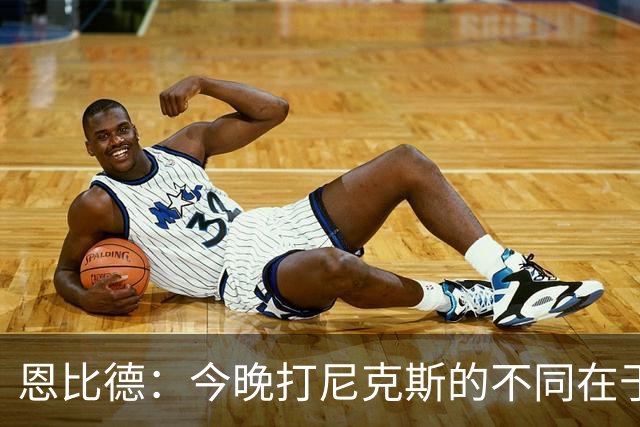 恩比德：今晚打尼克斯的不同在于我 我主动挑担子 我会以防守带头