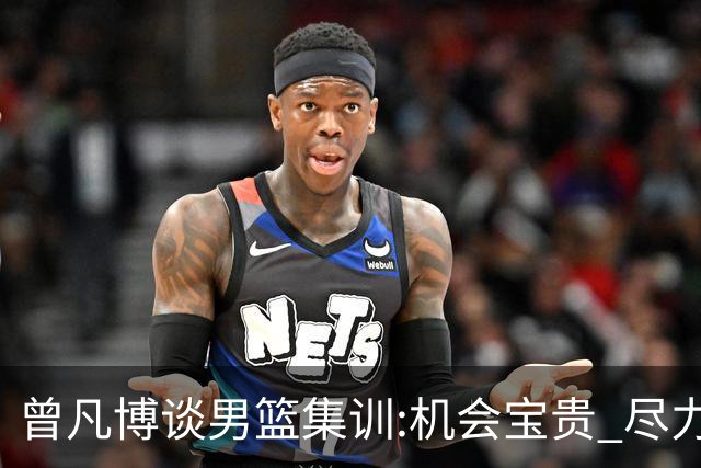 曾凡博谈男篮集训:机会宝贵 尽力完善自己打法