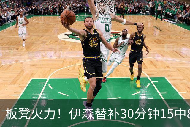 板凳火力！伊森替补30分钟15中8贡献19分 罚球3中3