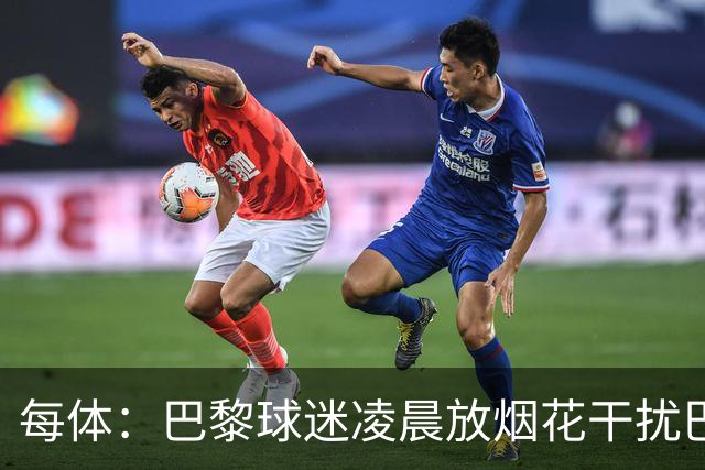 每体：巴黎球迷凌晨放烟花干扰巴萨球员休息