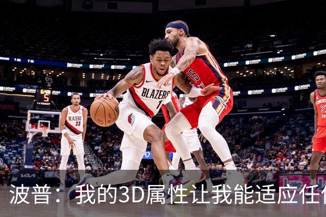 波普：我的3D属性让我能适应任何球队 目前在76人打得非常开心