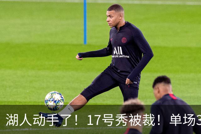 湖人动手了！17号秀被裁！单场37分先生！湖人值得吗？