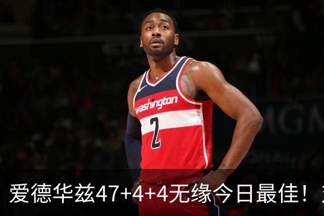爱德华兹47+4+4无缘今日最佳！对不起，你遇到暴走的状元郎了