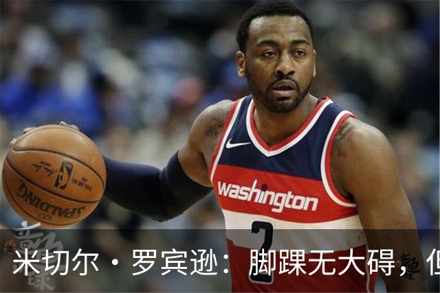 米切尔·罗宾逊：脚踝无大碍，但今天我抢板被爆了
