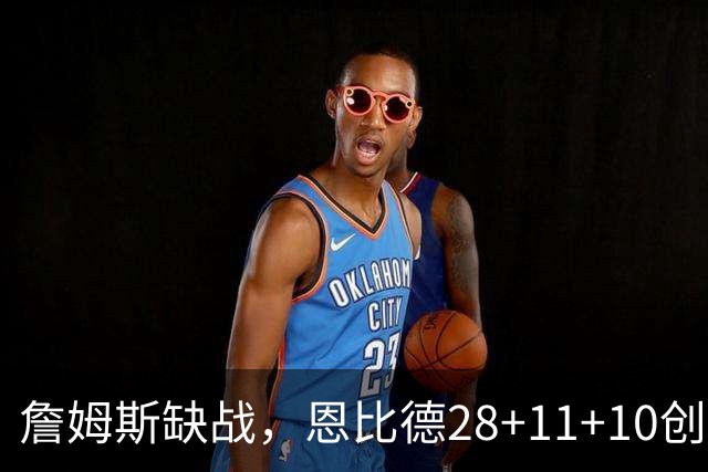 詹姆斯缺战，恩比德28+11+10创纪录，76人豪取3连胜！布朗高效