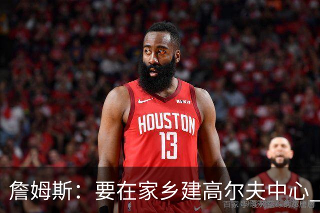 詹姆斯：要在家乡建高尔夫中心 2027年7月要办高尔夫邀请赛