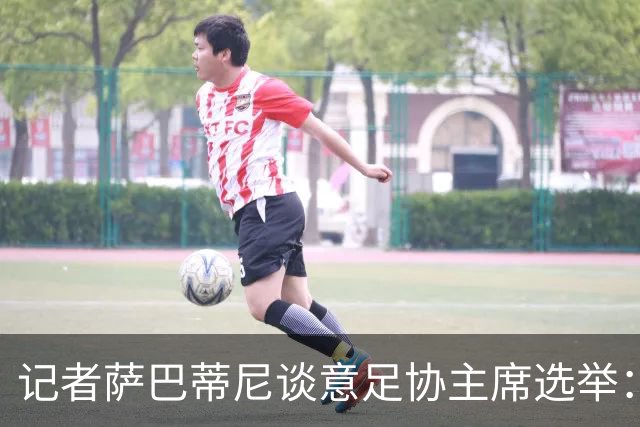 记者萨巴蒂尼谈意足协主席选举：加利亚尼被拿来向马拉戈施压