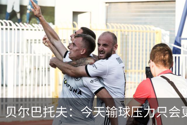 贝尔巴托夫：今天输球压力只会更大，必须赢科莫