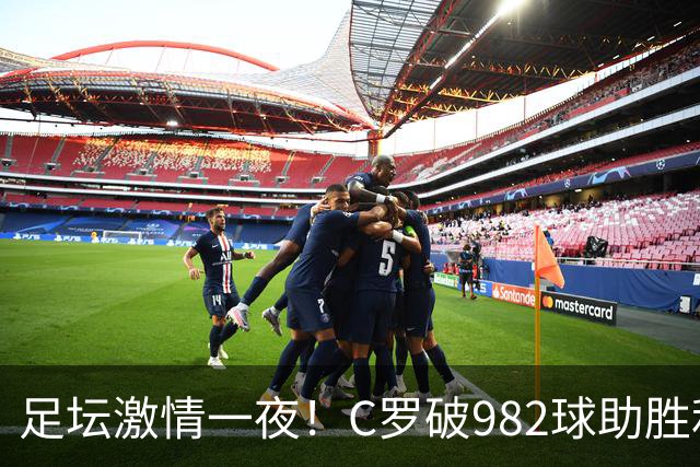 足坛激情一夜！C罗破982球助胜利3 1，热那亚3 2，伊普斯维奇1 1森林