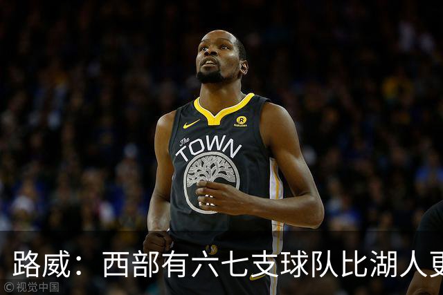 路威：西部有六七支球队比湖人更强 仅靠东契奇和里夫斯天赋不够