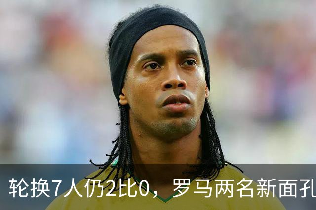 轮换7人仍2比0，罗马两名新面孔同场收获处子球