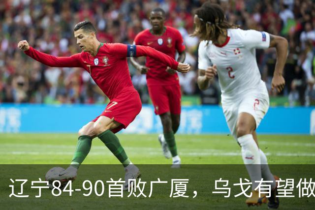 辽宁84-90首败广厦，乌戈有望做出四项战术调整，赵继伟或迎来复出，支援外援库珀