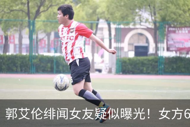 郭艾伦绯闻女友疑似曝光！女方60万粉丝网红，长相甜美球技出众！