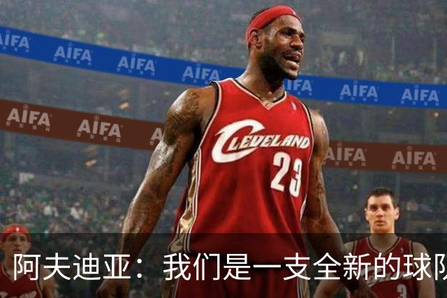 阿夫迪亚：我们是一支全新的球队 正带着高昂的士气迎接新赛季