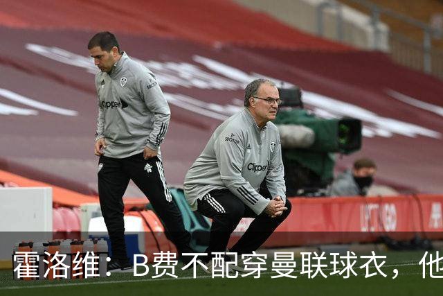 霍洛维：B费不配穿曼联球衣，他只会摊手把责任都推给别人