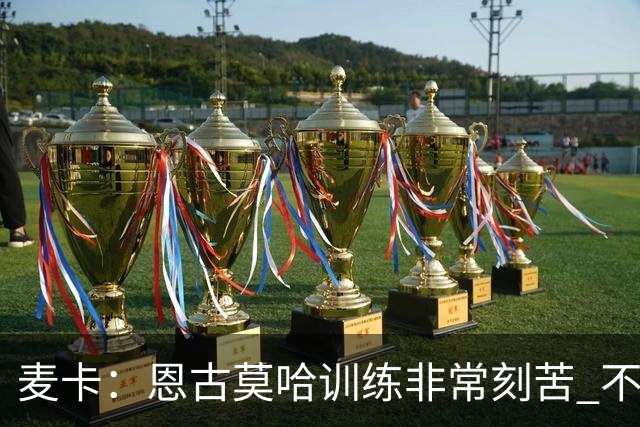 麦卡：恩古莫哈训练非常刻苦 不希望梅西这么快从国家队退役