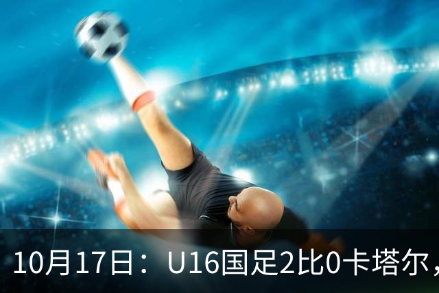 10月17日：U16国足2比0卡塔尔，没想到赛后队员李东宸这样讲信心十足