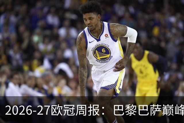 2026-27欧冠周报：巴黎巴萨巅峰对决，皇马利物浦强势领跑