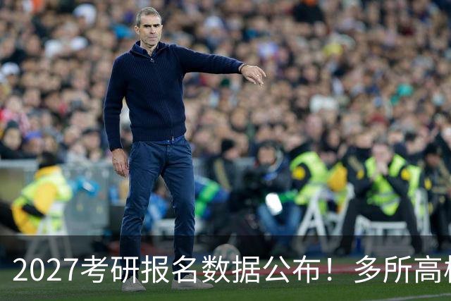 2027考研报名数据公布！多所高校实时更新报录比！