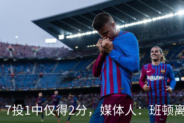 7投1中仅得2分，媒体人：班顿离CBA越来越近了