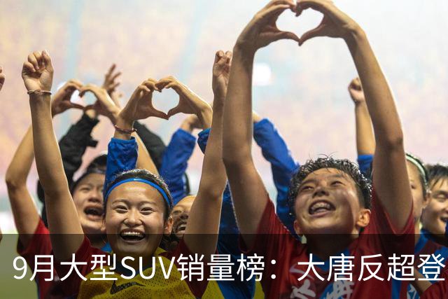 9月大型SUV销量榜：大唐反超登顶，小米澎程首秀进前十