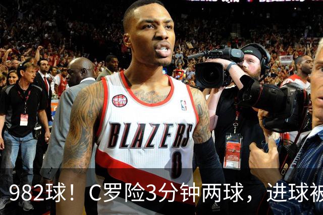 982球！C罗险3分钟两球，进球被吹+斜射中柱，连刷5大纪录